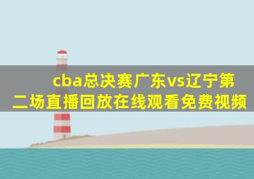 cba总决赛广东vs辽宁第二场直播回放在线观看免费视频