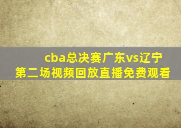 cba总决赛广东vs辽宁第二场视频回放直播免费观看