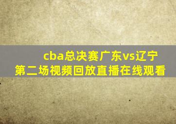 cba总决赛广东vs辽宁第二场视频回放直播在线观看