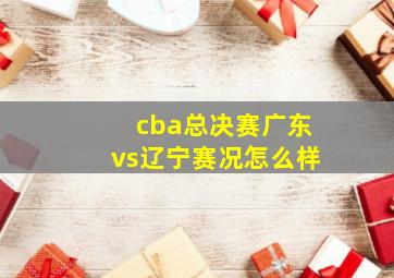 cba总决赛广东vs辽宁赛况怎么样