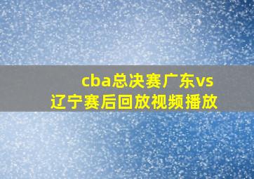 cba总决赛广东vs辽宁赛后回放视频播放