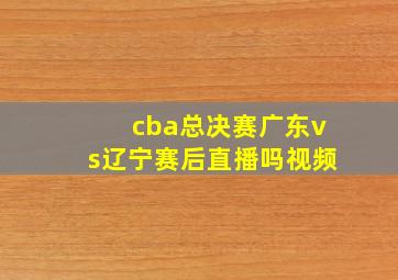 cba总决赛广东vs辽宁赛后直播吗视频