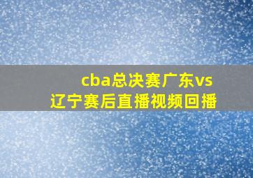 cba总决赛广东vs辽宁赛后直播视频回播