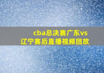 cba总决赛广东vs辽宁赛后直播视频回放