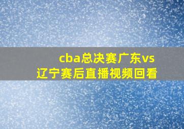 cba总决赛广东vs辽宁赛后直播视频回看