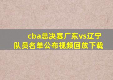 cba总决赛广东vs辽宁队员名单公布视频回放下载