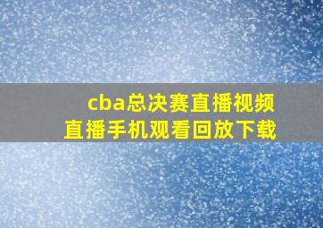 cba总决赛直播视频直播手机观看回放下载