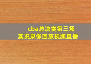 cba总决赛第三场实况录像回放视频直播