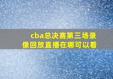 cba总决赛第三场录像回放直播在哪可以看