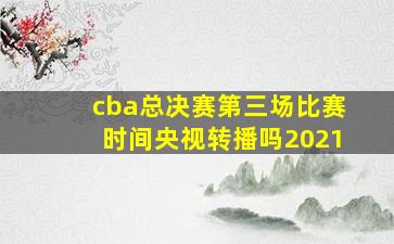 cba总决赛第三场比赛时间央视转播吗2021