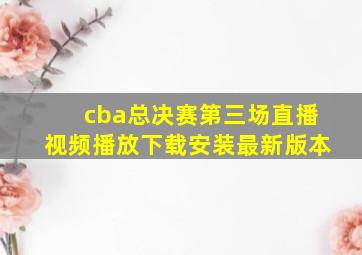 cba总决赛第三场直播视频播放下载安装最新版本