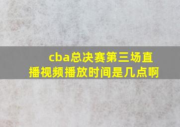 cba总决赛第三场直播视频播放时间是几点啊