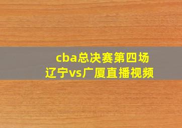 cba总决赛第四场辽宁vs广厦直播视频