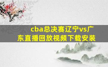 cba总决赛辽宁vs广东直播回放视频下载安装