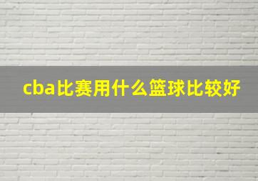 cba比赛用什么篮球比较好