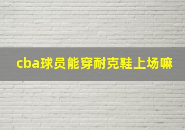 cba球员能穿耐克鞋上场嘛