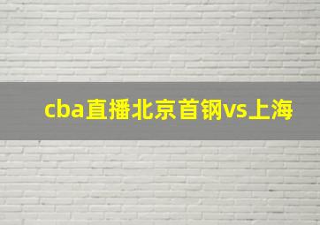 cba直播北京首钢vs上海