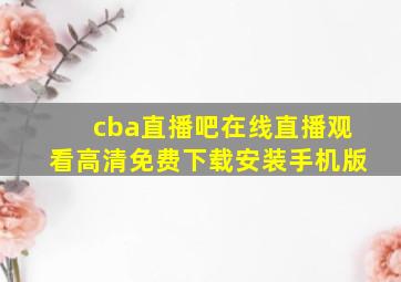 cba直播吧在线直播观看高清免费下载安装手机版