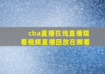 cba直播在线直播观看视频直播回放在哪看