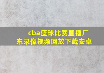 cba篮球比赛直播广东录像视频回放下载安卓