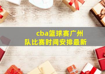 cba篮球赛广州队比赛时间安排最新