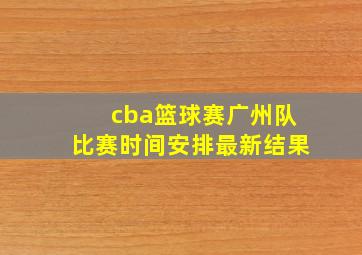 cba篮球赛广州队比赛时间安排最新结果