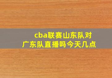 cba联赛山东队对广东队直播吗今天几点