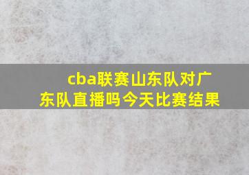 cba联赛山东队对广东队直播吗今天比赛结果