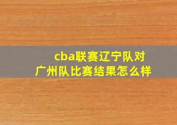 cba联赛辽宁队对广州队比赛结果怎么样