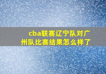 cba联赛辽宁队对广州队比赛结果怎么样了