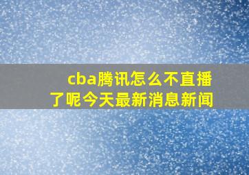 cba腾讯怎么不直播了呢今天最新消息新闻