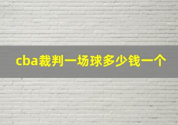 cba裁判一场球多少钱一个