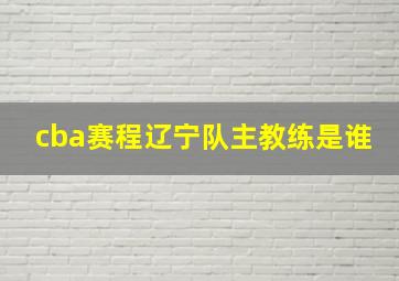 cba赛程辽宁队主教练是谁