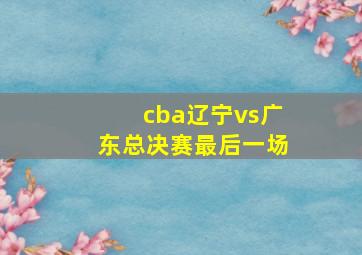 cba辽宁vs广东总决赛最后一场