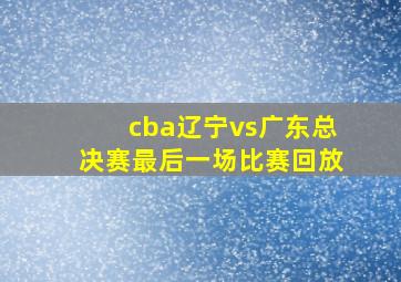 cba辽宁vs广东总决赛最后一场比赛回放