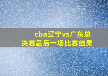 cba辽宁vs广东总决赛最后一场比赛结果