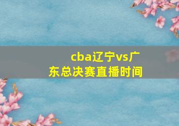 cba辽宁vs广东总决赛直播时间