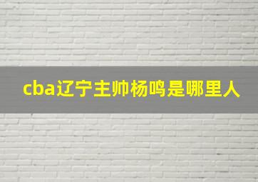 cba辽宁主帅杨鸣是哪里人