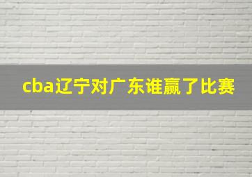 cba辽宁对广东谁赢了比赛