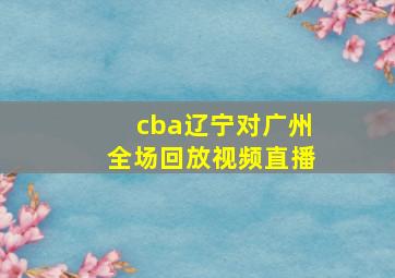 cba辽宁对广州全场回放视频直播