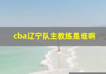 cba辽宁队主教练是谁啊