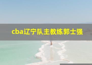 cba辽宁队主教练郭士强