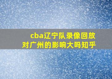 cba辽宁队录像回放对广州的影响大吗知乎