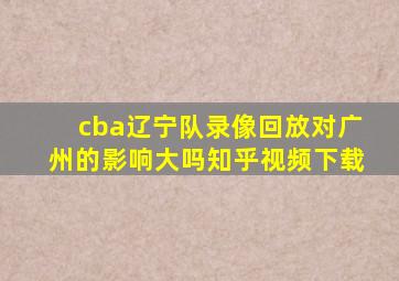 cba辽宁队录像回放对广州的影响大吗知乎视频下载