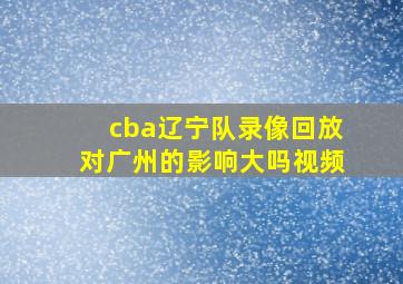 cba辽宁队录像回放对广州的影响大吗视频