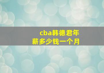 cba韩德君年薪多少钱一个月