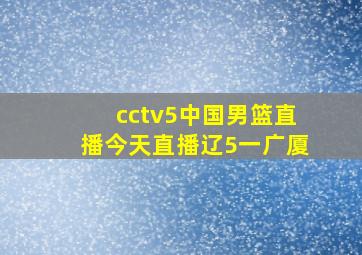 cctv5中国男篮直播今天直播辽5一广厦