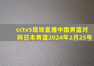 cctv5现场直播中国男篮对阵日本男篮2024年2月25号