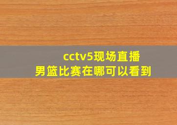 cctv5现场直播男篮比赛在哪可以看到