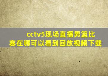 cctv5现场直播男篮比赛在哪可以看到回放视频下载